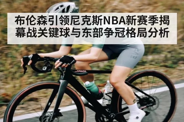 布伦森引领尼克斯NBA新赛季揭幕战关键球与东部争冠格局分析