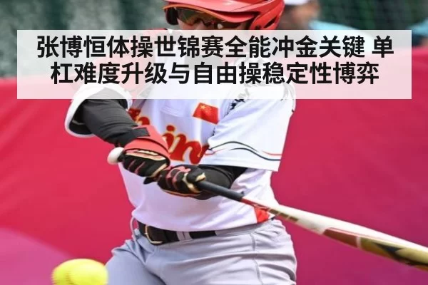 张博恒体操世锦赛全能冲金关键 单杠难度升级与自由操稳定性博弈