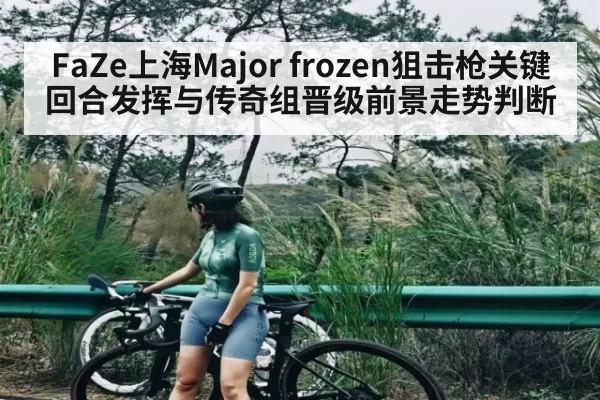 FaZe上海Major frozen狙击枪关键回合发挥与传奇组晋级前景走势判断